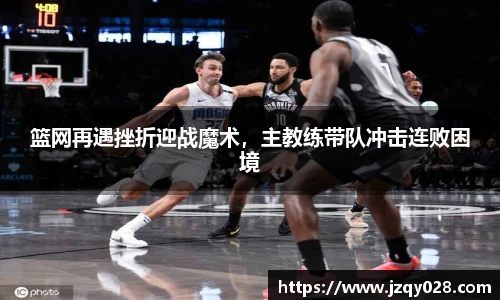 篮网再遇挫折迎战魔术，主教练带队冲击连败困境