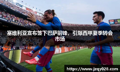 塞维利亚宣布签下巴萨前锋，引爆西甲夏季转会市场