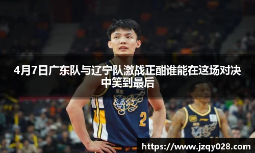 4月7日广东队与辽宁队激战正酣谁能在这场对决中笑到最后