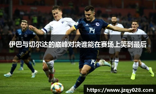 伊巴与切尔达的巅峰对决谁能在赛场上笑到最后