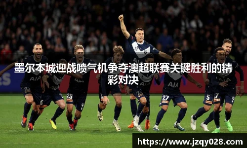 墨尔本城迎战喷气机争夺澳超联赛关键胜利的精彩对决