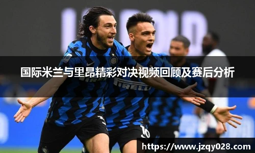 国际米兰与里昂精彩对决视频回顾及赛后分析